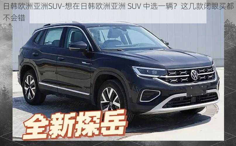 日韩欧洲亚洲SUV-想在日韩欧洲亚洲 SUV 中选一辆？这几款闭眼买都不会错