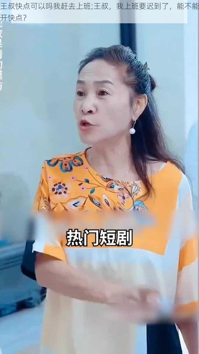 王叔快点可以吗我赶去上班;王叔，我上班要迟到了，能不能开快点？