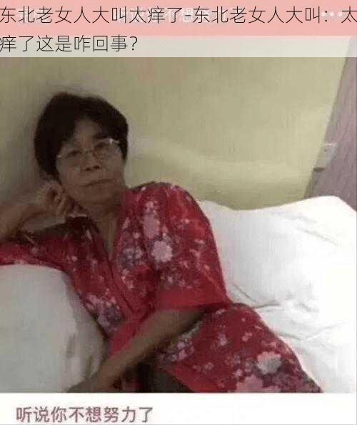 东北老女人大叫太痒了-东北老女人大叫：太痒了这是咋回事？