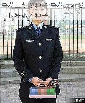 警花王梦溪种子;警花王梦溪：揭秘她的种子