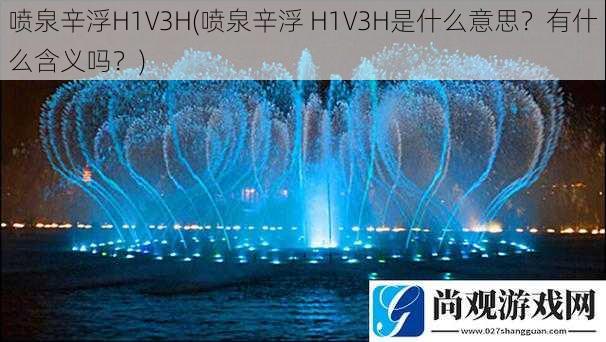 喷泉辛浮H1V3H(喷泉辛浮 H1V3H是什么意思？有什么含义吗？)