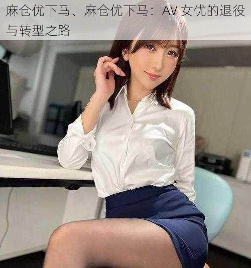 麻仓优下马、麻仓优下马：AV 女优的退役与转型之路