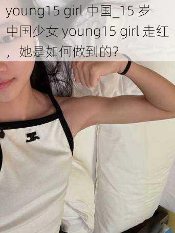 young15 girl 中国_15 岁中国少女 young15 girl 走红，她是如何做到的？