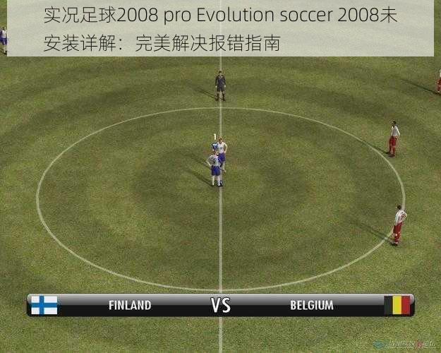 实况足球2008 pro Evolution soccer 2008未安装详解：完美解决报错指南