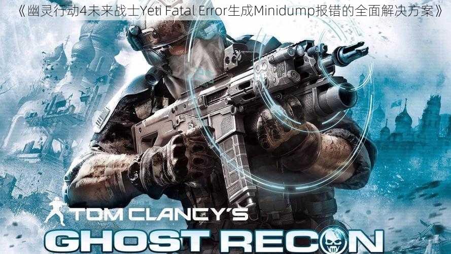 《幽灵行动4未来战士Yeti Fatal Error生成Minidump报错的全面解决方案》