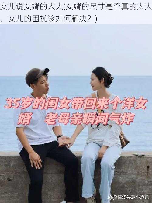 女儿说女婿的太大(女婿的尺寸是否真的太大，女儿的困扰该如何解决？)