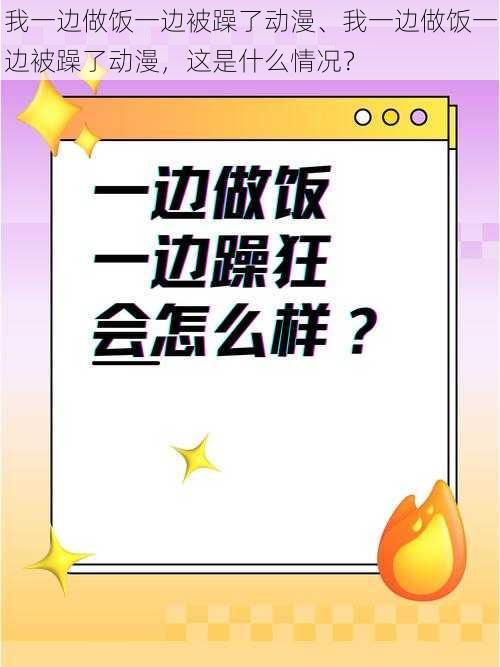 我一边做饭一边被躁了动漫、我一边做饭一边被躁了动漫，这是什么情况？