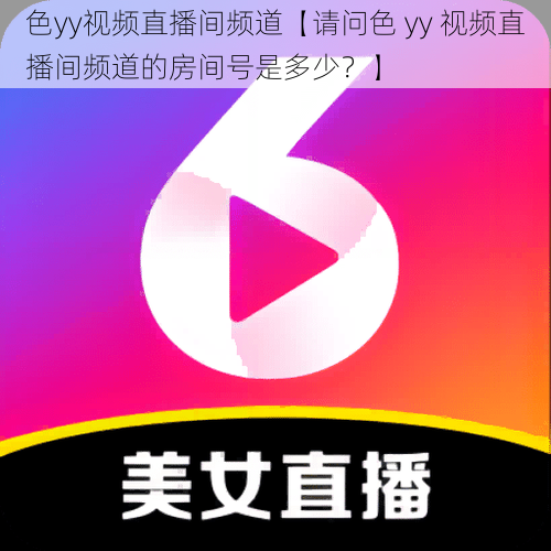 色yy视频直播间频道【请问色 yy 视频直播间频道的房间号是多少？】