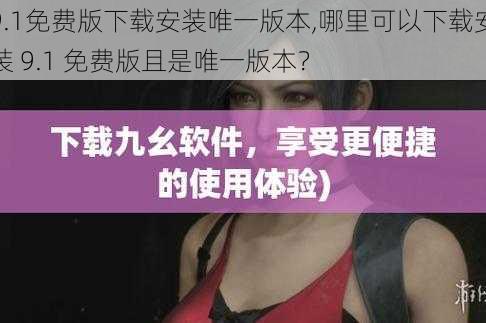 9.1免费版下载安装唯一版本,哪里可以下载安装 9.1 免费版且是唯一版本？