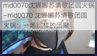 md0070沈娜娜苏清歌团圆火锅—md0070 沈娜娜苏清歌团圆火锅：一场别样的团聚