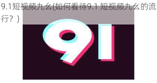 9.1短视频九幺(如何看待9.1 短视频九幺的流行？)