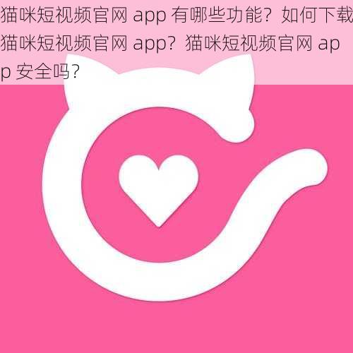 猫咪短视频官网 app 有哪些功能？如何下载猫咪短视频官网 app？猫咪短视频官网 app 安全吗？