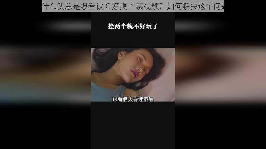 为什么我总是想看被 C 好爽 n 禁视频？如何解决这个问题？