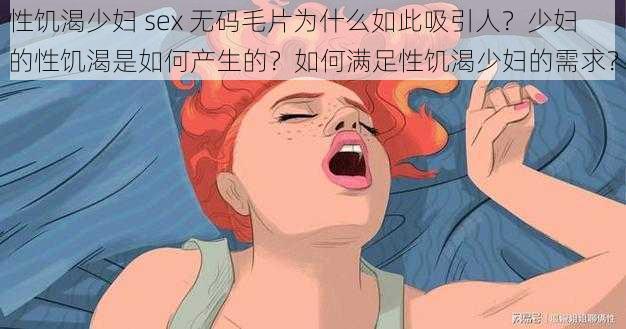 性饥渴少妇 sex 无码毛片为什么如此吸引人？少妇的性饥渴是如何产生的？如何满足性饥渴少妇的需求？