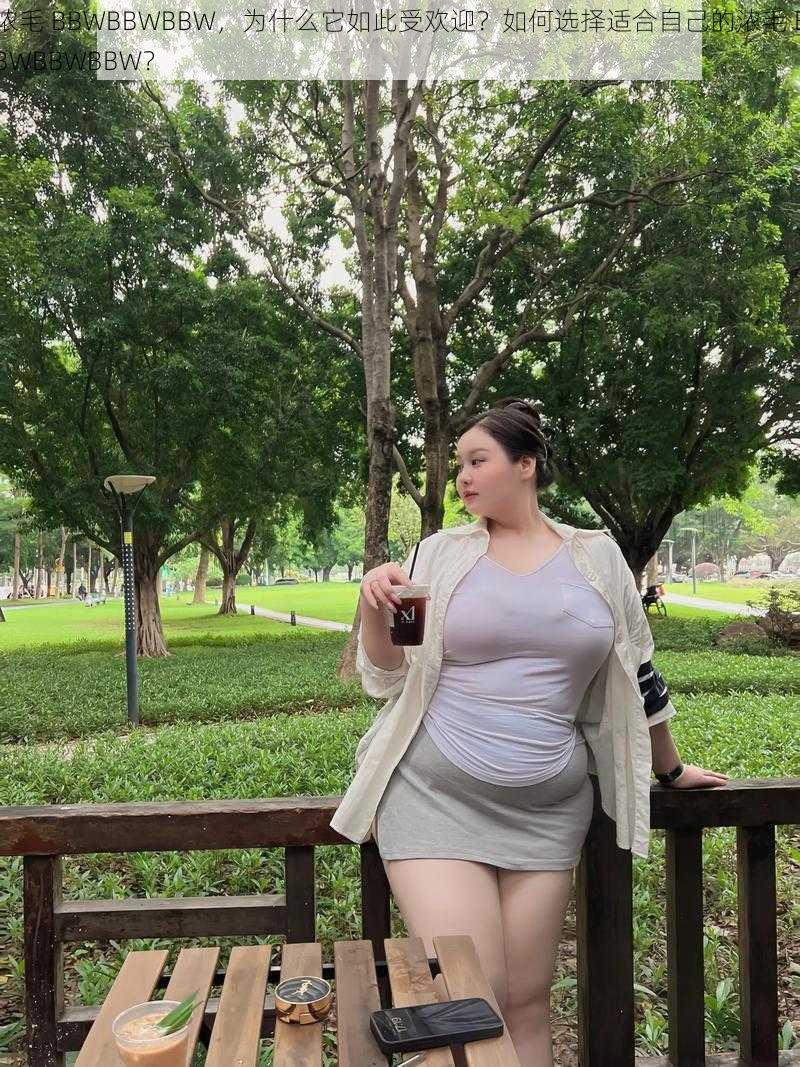 浓毛 BBWBBWBBW，为什么它如此受欢迎？如何选择适合自己的浓毛 BBWBBWBBW？