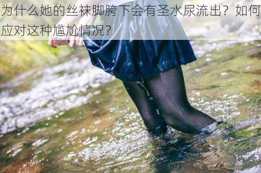 为什么她的丝袜脚胯下会有圣水尿流出？如何应对这种尴尬情况？