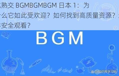 成熟交 BGMBGMBGM 日本 1：为什么它如此受欢迎？如何找到高质量资源？怎样安全观看？