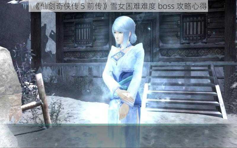 《仙剑奇侠传 5 前传》雪女困难难度 boss 攻略心得