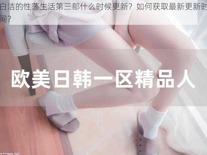 白洁的性荡生活第三部什么时候更新？如何获取最新更新时间？