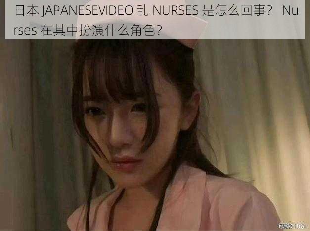 日本 JAPANESEVIDEO 乱 NURSES 是怎么回事？ Nurses 在其中扮演什么角色？