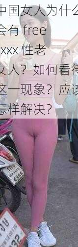 中国女人为什么会有 freexxxx 性老女人？如何看待这一现象？应该怎样解决？