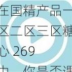 在国精产品一区二区三区糖心 269 中，你是否遇到了播放卡顿的问题？