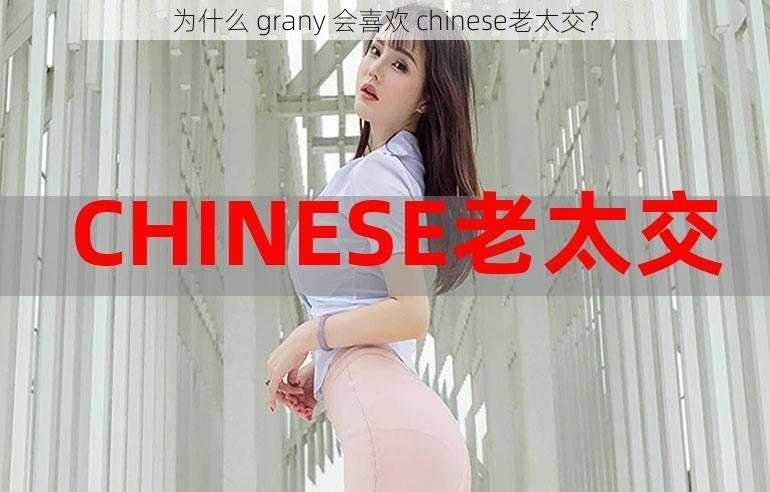 为什么 grany 会喜欢 chinese老太交？