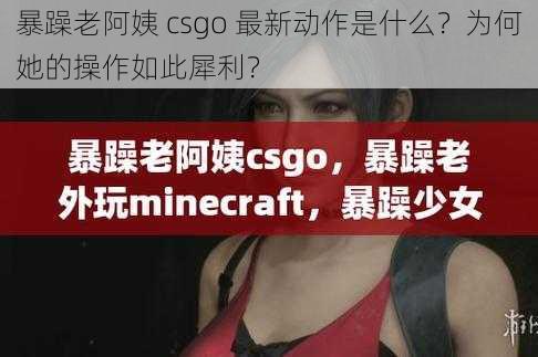 暴躁老阿姨 csgo 最新动作是什么？为何她的操作如此犀利？