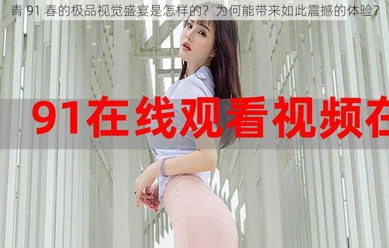 青 91 春的极品视觉盛宴是怎样的？为何能带来如此震撼的体验？