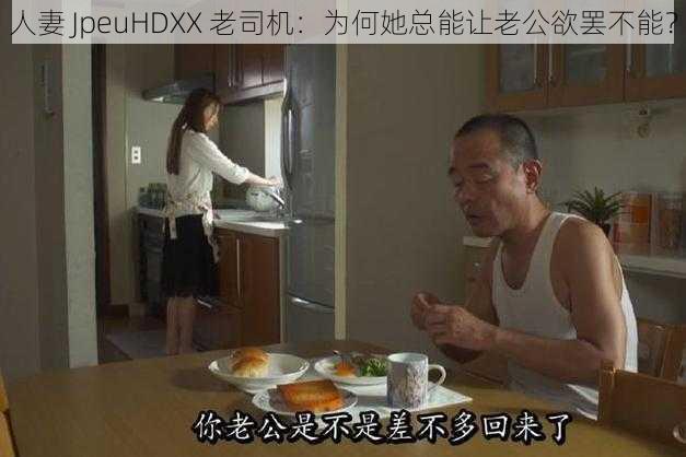 人妻 JpeuHDXX 老司机：为何她总能让老公欲罢不能？