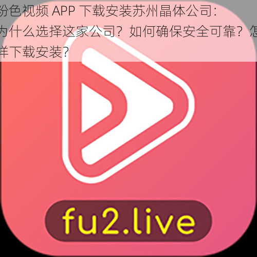 粉色视频 APP 下载安装苏州晶体公司：为什么选择这家公司？如何确保安全可靠？怎样下载安装？