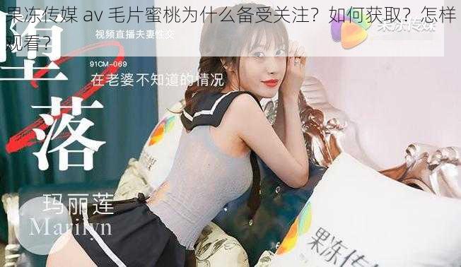 果冻传媒 av 毛片蜜桃为什么备受关注？如何获取？怎样观看？