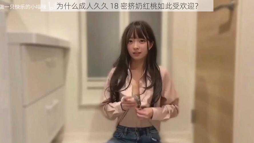 为什么成人久久 18 密挤奶红桃如此受欢迎？