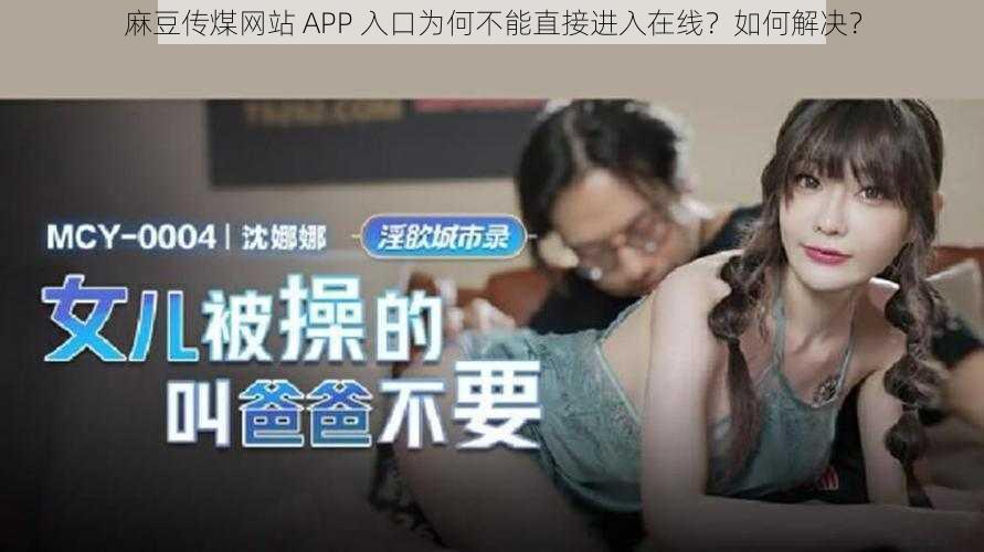 麻豆传煤网站 APP 入口为何不能直接进入在线？如何解决？