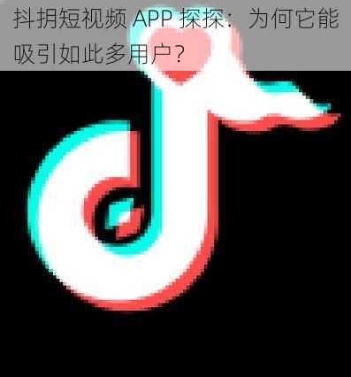 抖抈短视频 APP 探探：为何它能吸引如此多用户？