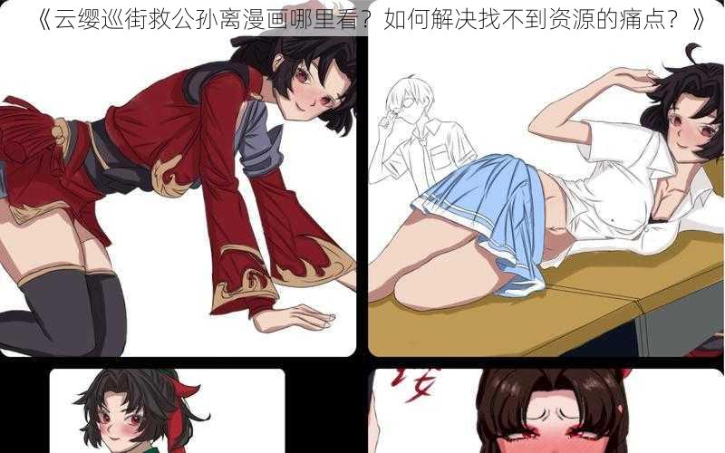 《云缨巡街救公孙离漫画哪里看？如何解决找不到资源的痛点？》