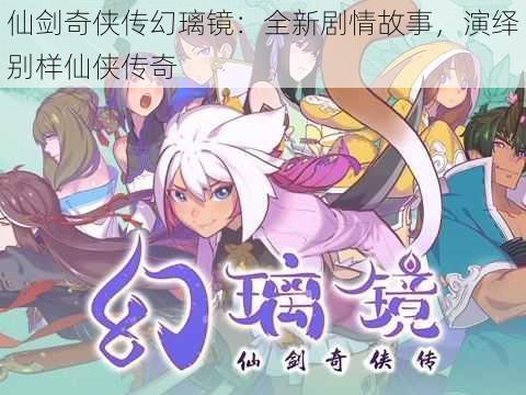 仙剑奇侠传幻璃镜：全新剧情故事，演绎别样仙侠传奇