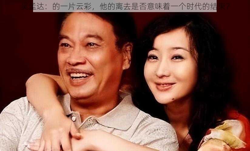 吴孟达：的一片云彩，他的离去是否意味着一个时代的结束？