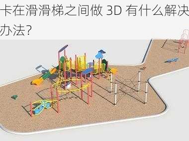 卡在滑滑梯之间做 3D 有什么解决办法？