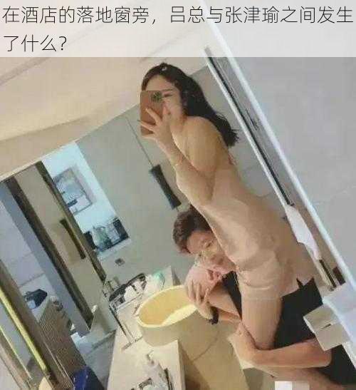 在酒店的落地窗旁，吕总与张津瑜之间发生了什么？