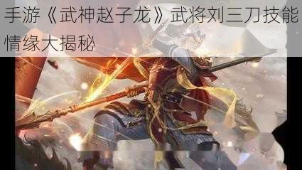 手游《武神赵子龙》武将刘三刀技能情缘大揭秘