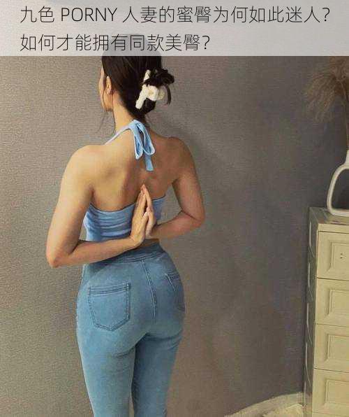 九色 PORNY 人妻的蜜臀为何如此迷人？如何才能拥有同款美臀？