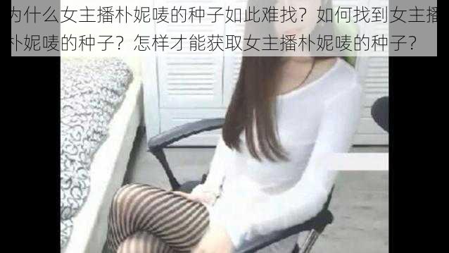 为什么女主播朴妮唛的种子如此难找？如何找到女主播朴妮唛的种子？怎样才能获取女主播朴妮唛的种子？