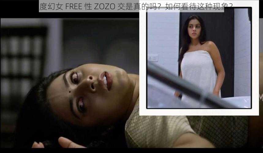 印度幻女 FREE 性 ZOZO 交是真的吗？如何看待这种现象？