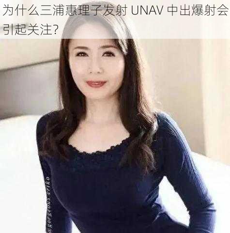 为什么三浦惠理子发射 UNAV 中出爆射会引起关注？