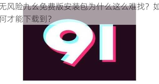 无风险九幺免费版安装包为什么这么难找？如何才能下载到？