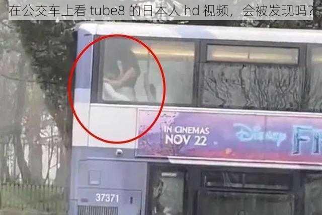 在公交车上看 tube8 的日本人 hd 视频，会被发现吗？