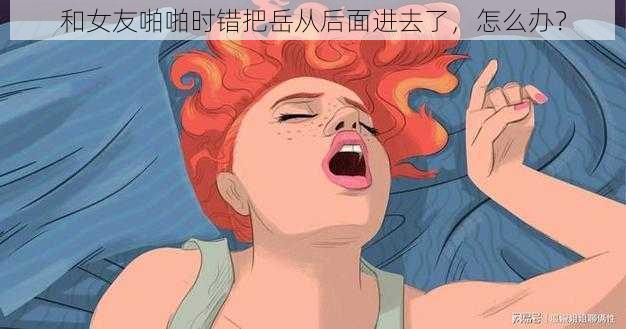 和女友啪啪时错把岳从后面进去了，怎么办？