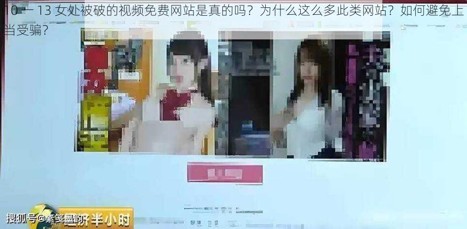 10 一 13 女处被破的视频免费网站是真的吗？为什么这么多此类网站？如何避免上当受骗？