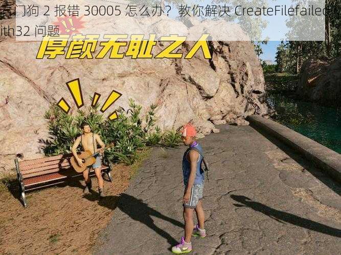 看门狗 2 报错 30005 怎么办?教你解决 CreateFilefailedwith32 问题